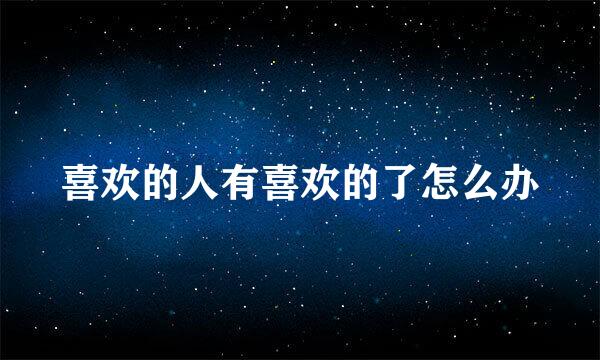喜欢的人有喜欢的了怎么办