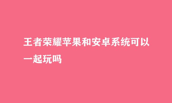 王者荣耀苹果和安卓系统可以一起玩吗