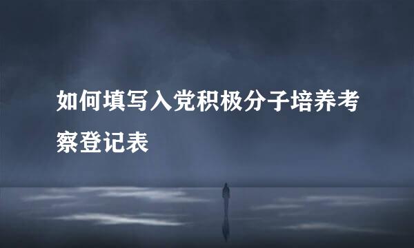 如何填写入党积极分子培养考察登记表