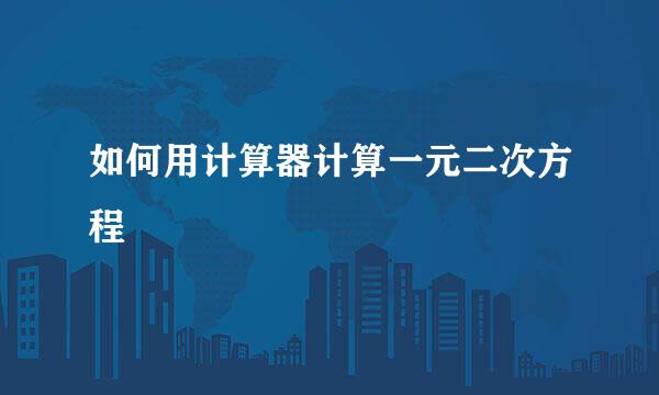 如何用计算器计算一元二次方程