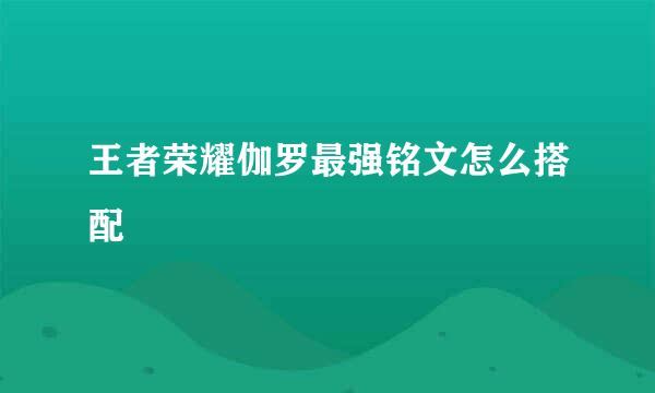 王者荣耀伽罗最强铭文怎么搭配