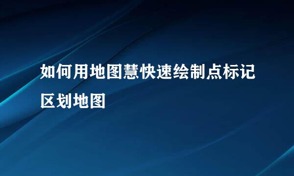 如何用地图慧快速绘制点标记区划地图