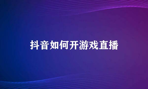 抖音如何开游戏直播