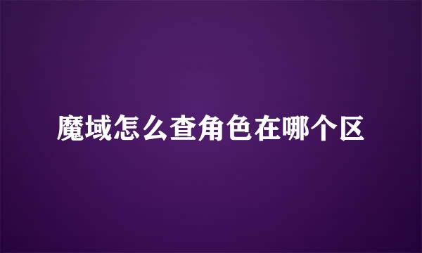 魔域怎么查角色在哪个区
