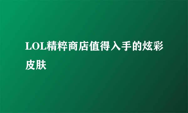 LOL精粹商店值得入手的炫彩皮肤