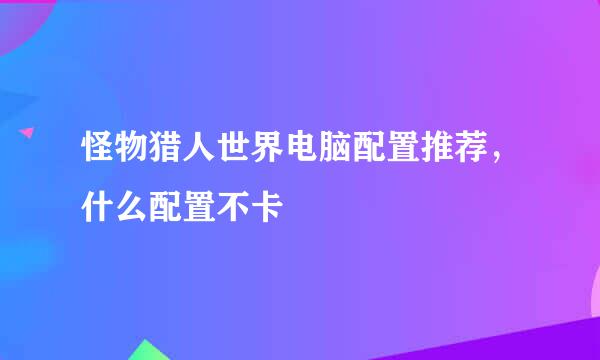 怪物猎人世界电脑配置推荐，什么配置不卡