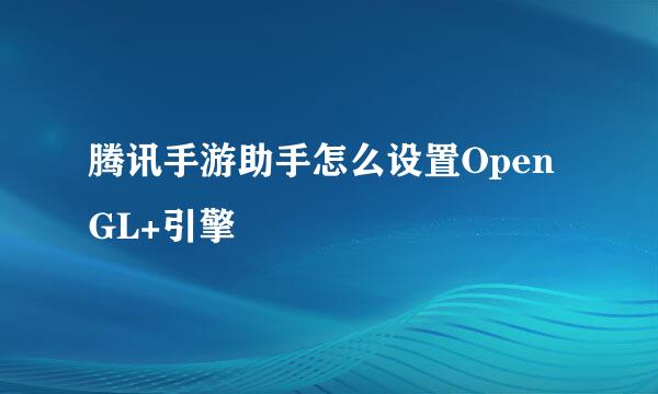 腾讯手游助手怎么设置OpenGL+引擎