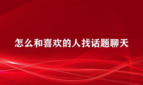怎么和喜欢的人找话题聊天