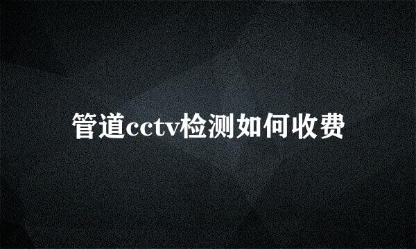 管道cctv检测如何收费