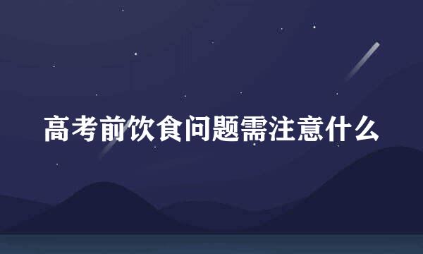 高考前饮食问题需注意什么
