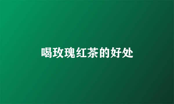 喝玫瑰红茶的好处