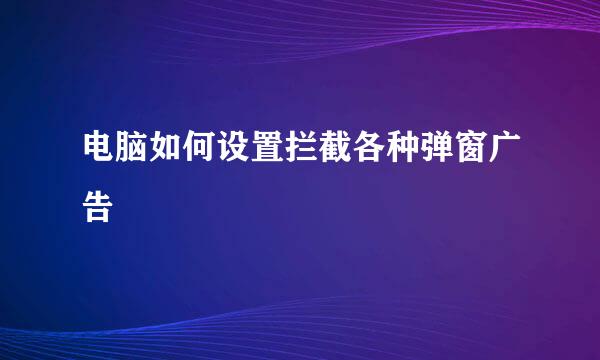 电脑如何设置拦截各种弹窗广告