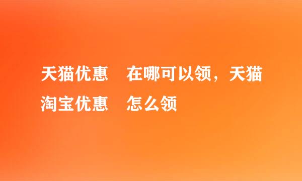 天猫优惠劵在哪可以领，天猫淘宝优惠劵怎么领