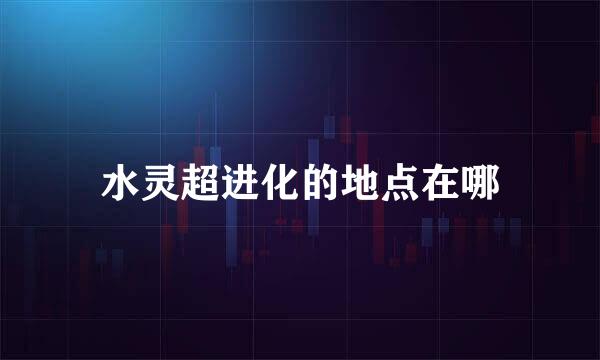 水灵超进化的地点在哪