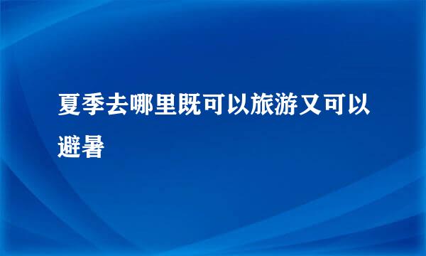 夏季去哪里既可以旅游又可以避暑