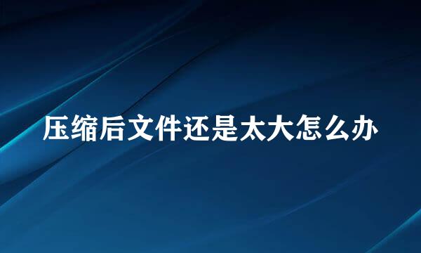 压缩后文件还是太大怎么办