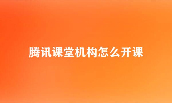 腾讯课堂机构怎么开课