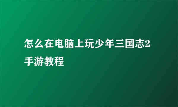 怎么在电脑上玩少年三国志2手游教程