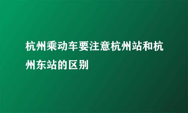 杭州乘动车要注意杭州站和杭州东站的区别