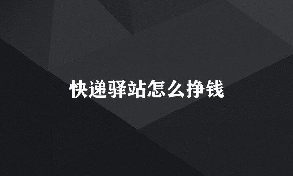快递驿站怎么挣钱