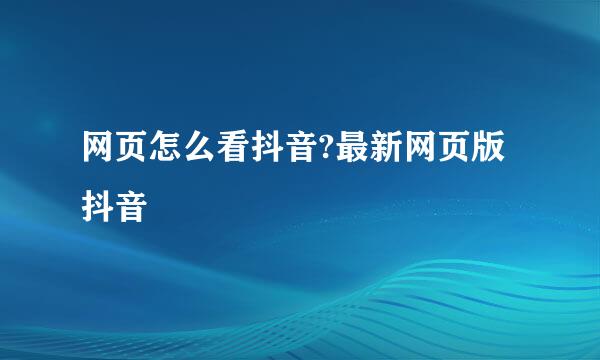 网页怎么看抖音?最新网页版抖音