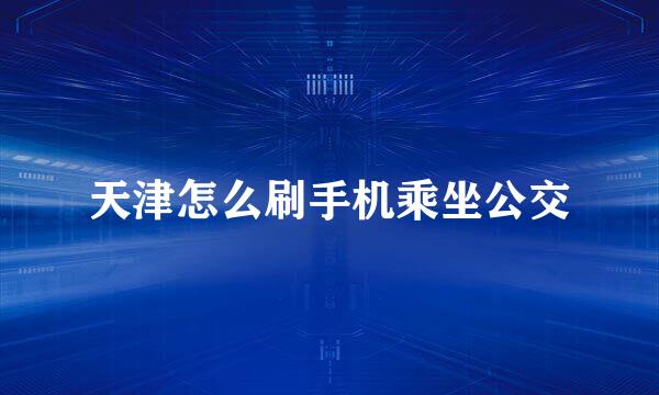天津怎么刷手机乘坐公交