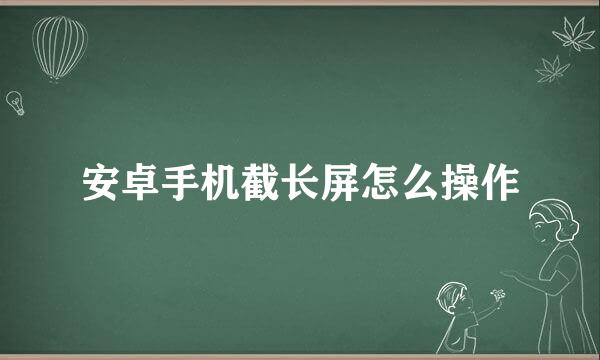 安卓手机截长屏怎么操作