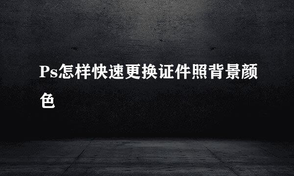 Ps怎样快速更换证件照背景颜色