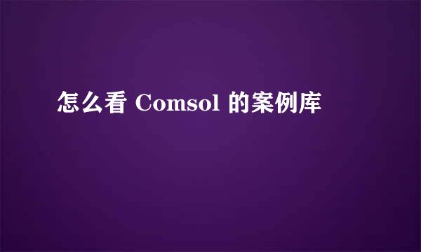 怎么看 Comsol 的案例库
