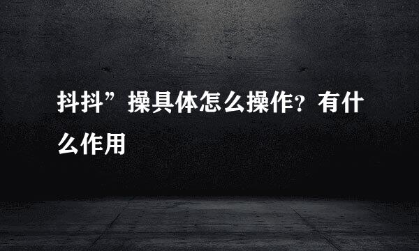 抖抖”操具体怎么操作？有什么作用