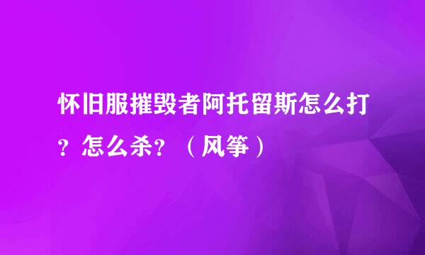 怀旧服摧毁者阿托留斯怎么打？怎么杀？（风筝）
