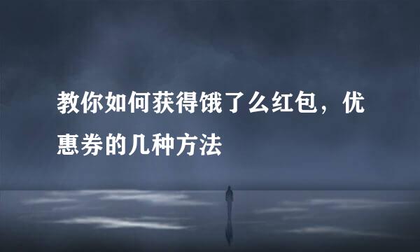 教你如何获得饿了么红包，优惠券的几种方法
