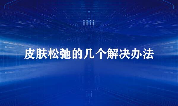 皮肤松弛的几个解决办法