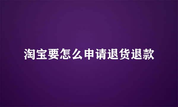 淘宝要怎么申请退货退款