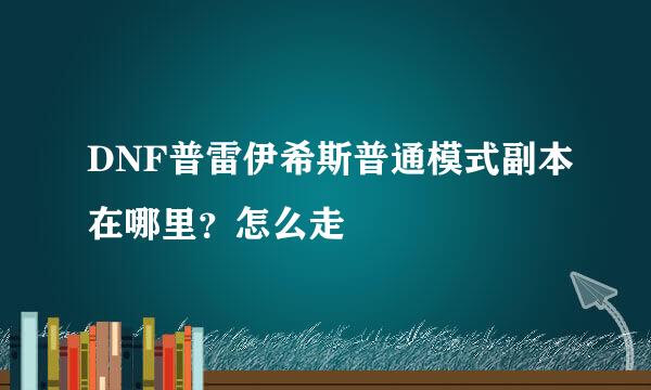 DNF普雷伊希斯普通模式副本在哪里？怎么走