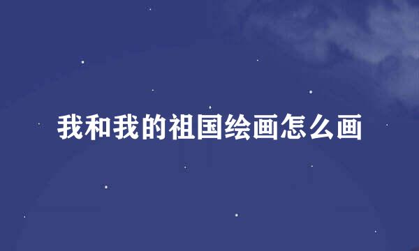 我和我的祖国绘画怎么画