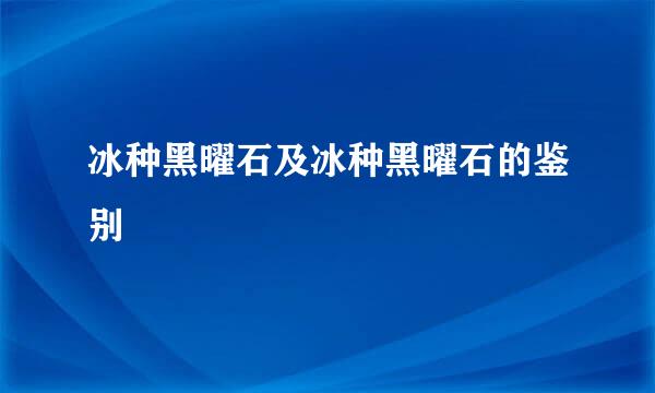 冰种黑曜石及冰种黑曜石的鉴别