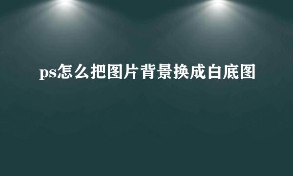 ps怎么把图片背景换成白底图