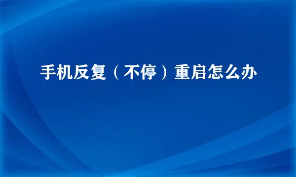 手机反复（不停）重启怎么办