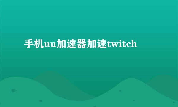 手机uu加速器加速twitch