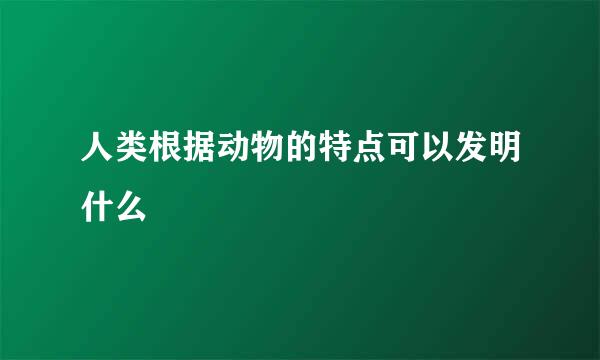 人类根据动物的特点可以发明什么