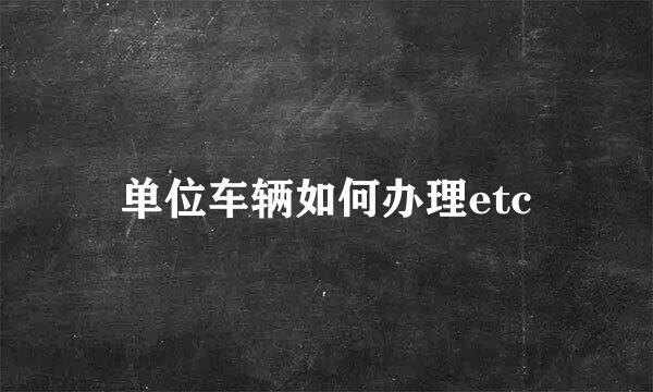 单位车辆如何办理etc
