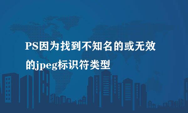 PS因为找到不知名的或无效的jpeg标识符类型