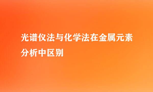 光谱仪法与化学法在金属元素分析中区别