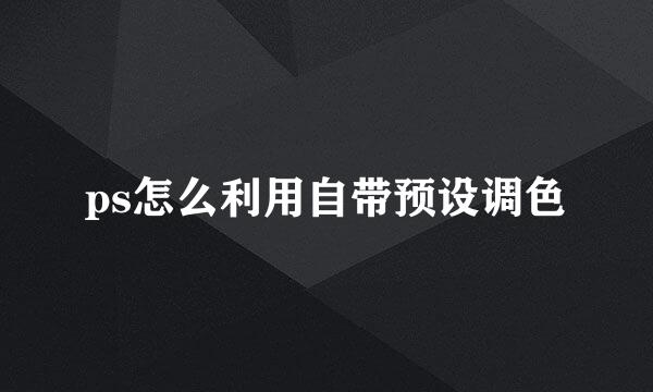 ps怎么利用自带预设调色