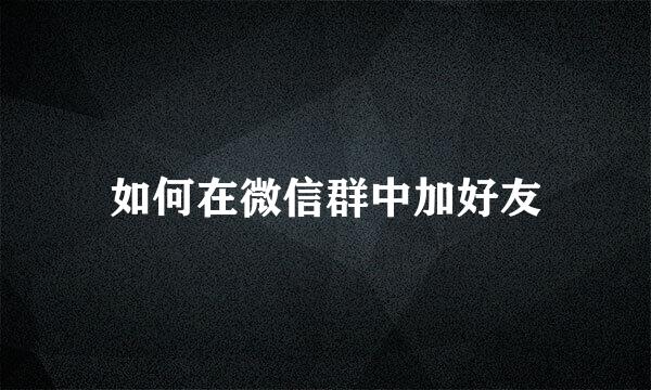如何在微信群中加好友