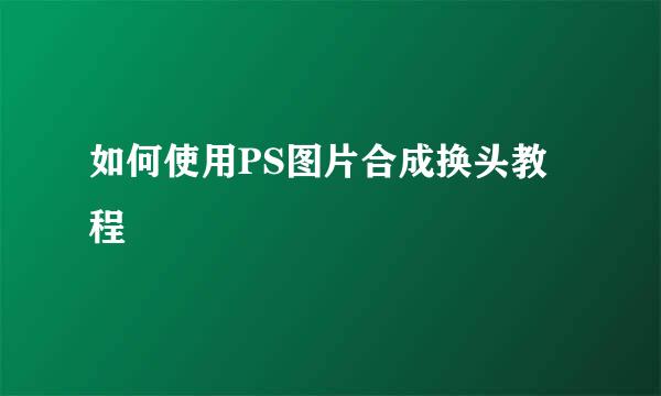 如何使用PS图片合成换头教程