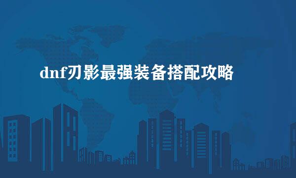 dnf刃影最强装备搭配攻略