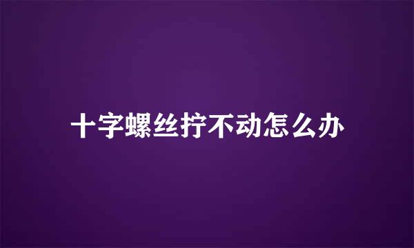 十字螺丝拧不动怎么办