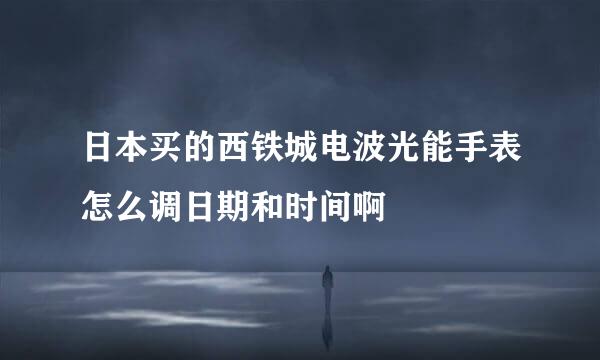 日本买的西铁城电波光能手表怎么调日期和时间啊
